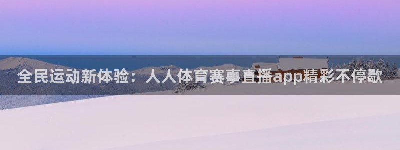 全民运动新体验：人人体育赛事直播app精彩不停歇